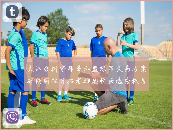 美记分析字母哥加盟绿军交易方案布朗前往开拓者雄鹿收获选秀权与年轻球员