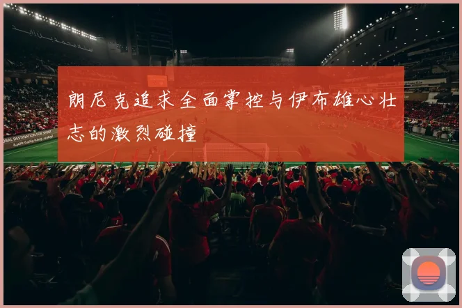 朗尼克追求全面掌控与伊布雄心壮志的激烈碰撞