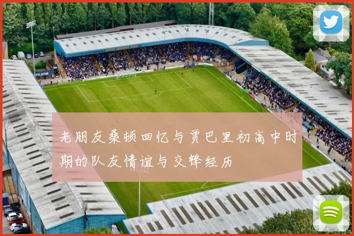 老朋友桑顿回忆与贾巴里初高中时期的队友情谊与交锋经历