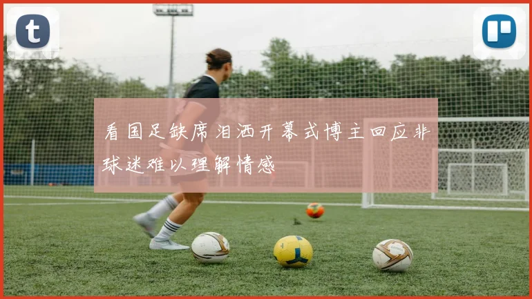 看国足缺席泪洒开幕式博主回应非球迷难以理解情感
