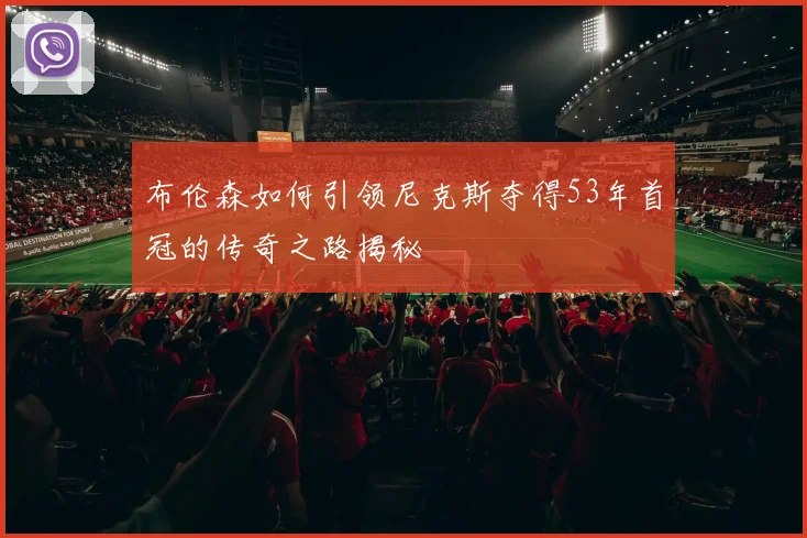 布伦森如何引领尼克斯夺得53年首冠的传奇之路揭秘