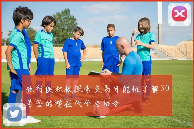 独行侠积极探索交易可能性了解30号签的潜在代价与机会