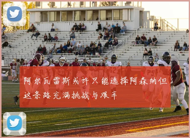 阿尔瓦雷斯或许只能选择阿森纳但这条路充满挑战与艰辛