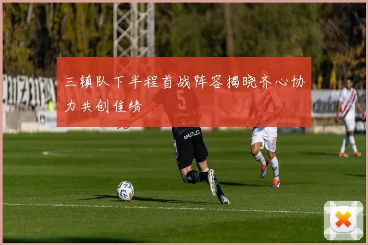 三镇队下半程首战阵容揭晓齐心协力共创佳绩