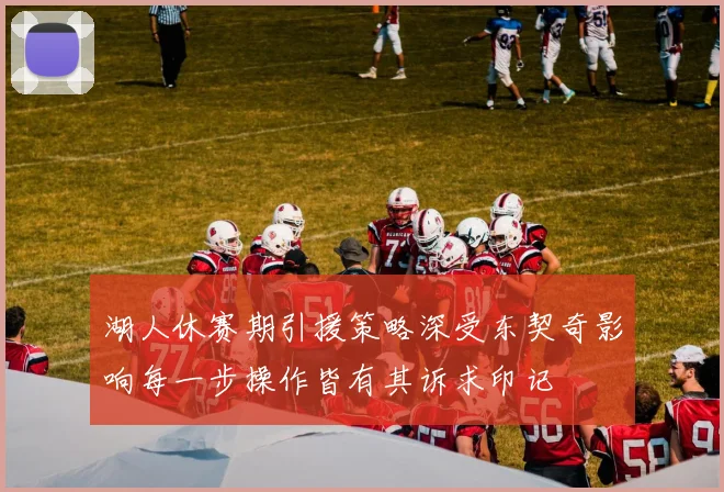 湖人休赛期引援策略深受东契奇影响每一步操作皆有其诉求印记