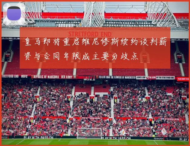 皇马即将重启维尼修斯续约谈判薪资与合同年限成主要分歧点